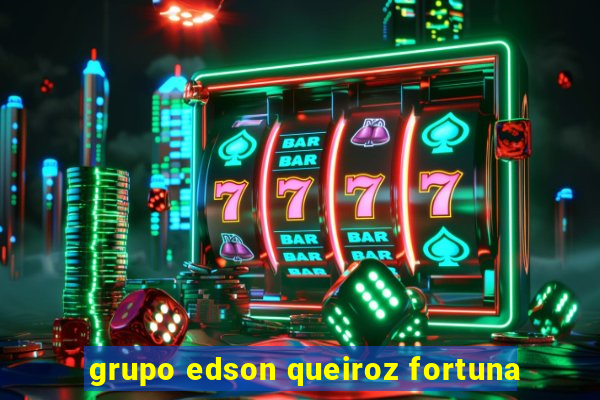 grupo edson queiroz fortuna